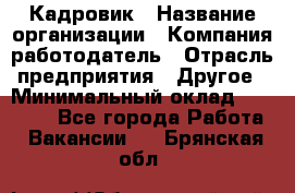 Кадровик › Название организации ­ Компания-работодатель › Отрасль предприятия ­ Другое › Минимальный оклад ­ 19 000 - Все города Работа » Вакансии   . Брянская обл.